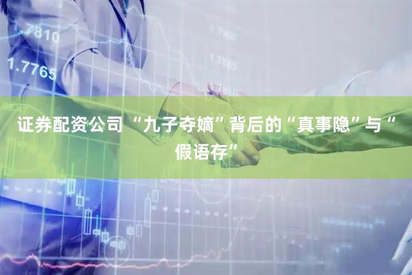 证券配资公司 “九子夺嫡”背后的“真事隐”与“假语存”