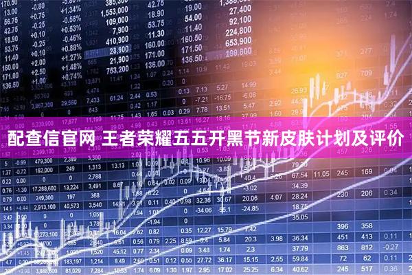 配查信官网 王者荣耀五五开黑节新皮肤计划及评价