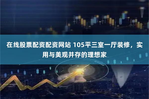 在线股票配资配资网站 105平三室一厅装修，实用与美观并存的理想家