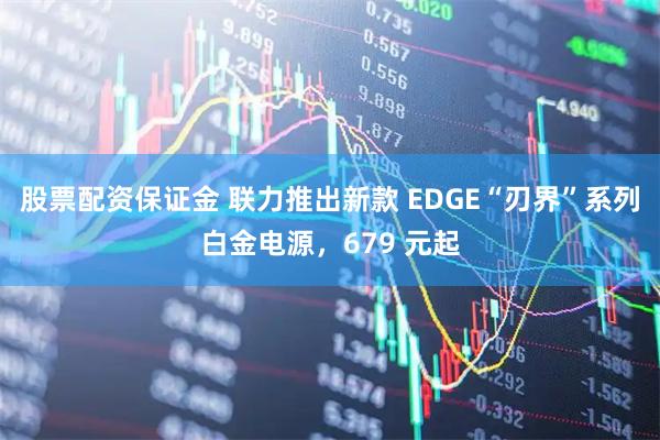 股票配资保证金 联力推出新款 EDGE“刃界”系列白金电源，679 元起