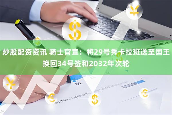 炒股配资资讯 骑士官宣：将29号秀卡拉班送至国王换回34号签和2032年次轮