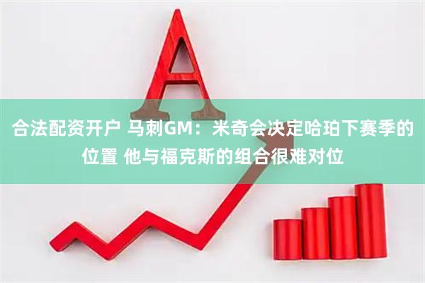 合法配资开户 马刺GM：米奇会决定哈珀下赛季的位置 他与福克斯的组合很难对位