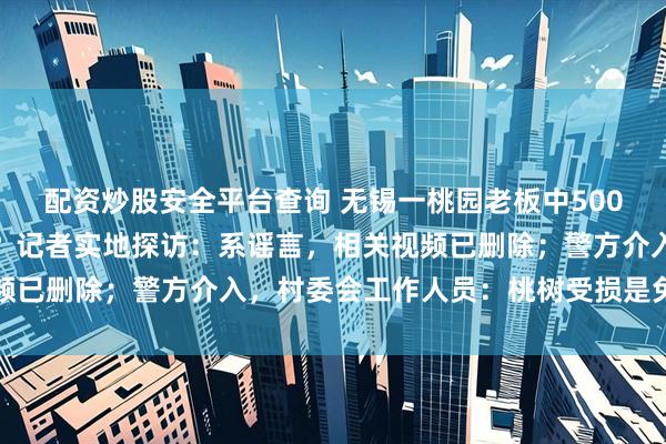 配资炒股安全平台查询 无锡一桃园老板中500万元弃园，桃子免费摘？记者实地探访：系谣言，相关视频已删除；警方介入，村委会工作人员：桃树受损是免不了的