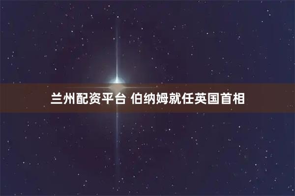 兰州配资平台 伯纳姆就任英国首相
