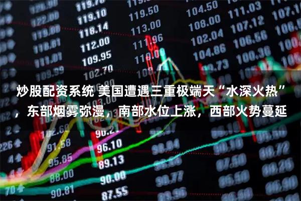 炒股配资系统 美国遭遇三重极端天“水深火热”，东部烟雾弥漫，南部水位上涨，西部火势蔓延