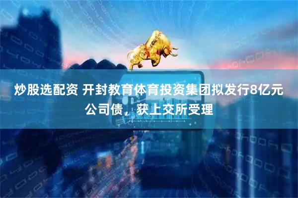 炒股选配资 开封教育体育投资集团拟发行8亿元公司债，获上交所受理