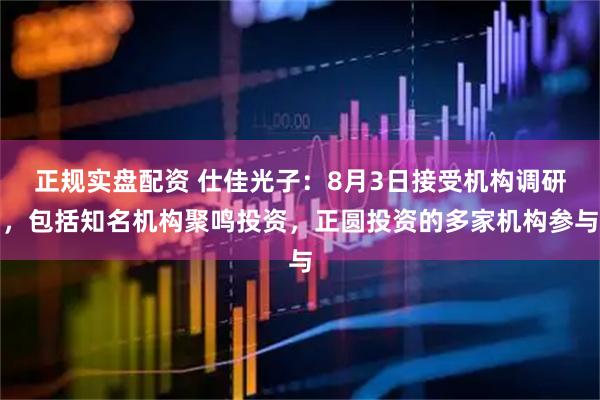 正规实盘配资 仕佳光子：8月3日接受机构调研，包括知名机构聚鸣投资，正圆投资的多家机构参与