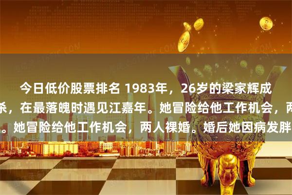 今日低价股票排名 1983年，26岁的梁家辉成为香港最年轻影帝后遭封杀，在最落魄时遇见江嘉年。她冒险给他工作机会，两人裸婚。婚后她因病发胖
