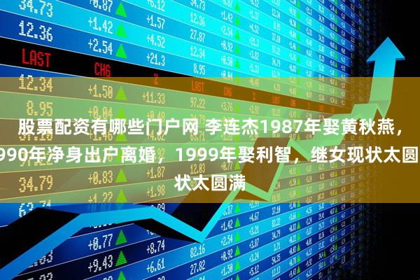股票配资有哪些门户网 李连杰1987年娶黄秋燕，1990年净身出户离婚，1999年娶利智，继女现状太圆满