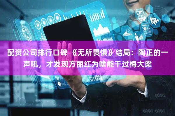 配资公司排行口碑 《无所畏惧》结局：陶正的一声吼，才发现方丽红为啥能干过梅大梁