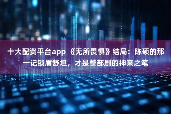 十大配资平台app 《无所畏惧》结局：陈硕的那一记锁眉舒坦，才是整部剧的神来之笔